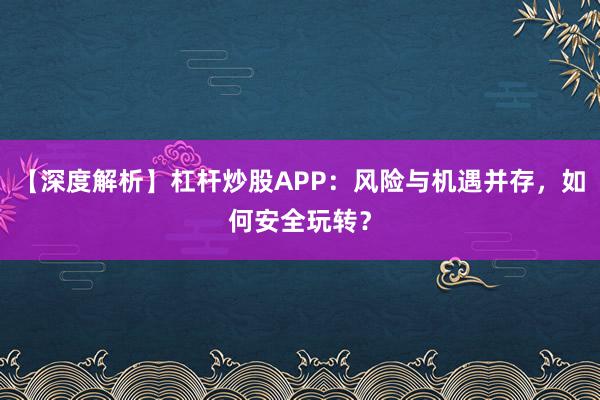 【深度解析】杠杆炒股APP：风险与机遇并存，如何安全玩转？