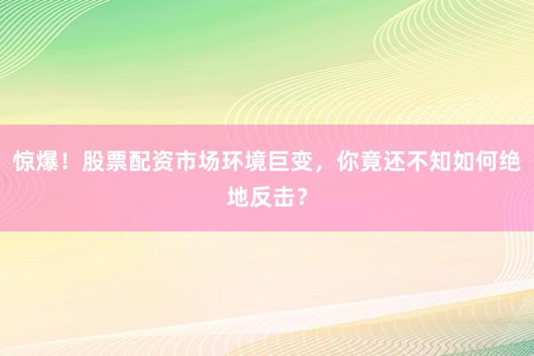 惊爆！股票配资市场环境巨变，你竟还不知如何绝地反击？