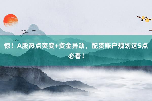 惊!A股热点突变+资金异动,配资账户规划这5点必看!