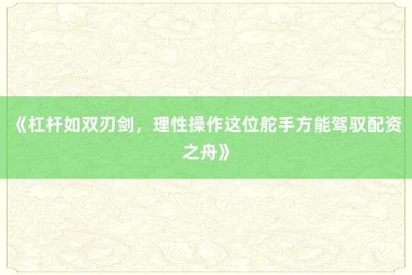 《杠杆如双刃剑，理性操作这位舵手方能驾驭配资之舟》