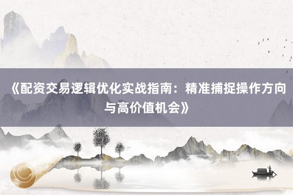 《配资交易逻辑优化实战指南：精准捕捉操作方向与高价值机会》