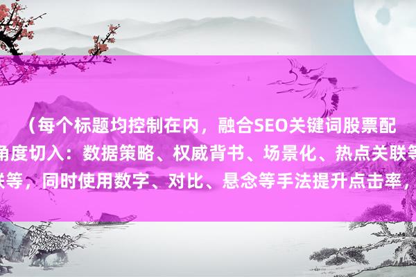 （每个标题均控制在内，融合SEO关键词股票配资盈利方法，通过不同角度切入：数据策略、权威背书、场景化、热点关联等，同时使用数字、对比、悬念等手法提升点击率，符合财经媒体专业调性）