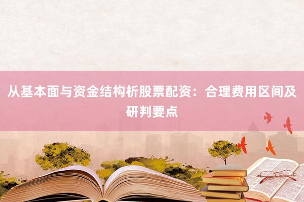 从基本面与资金结构析股票配资：合理费用区间及研判要点