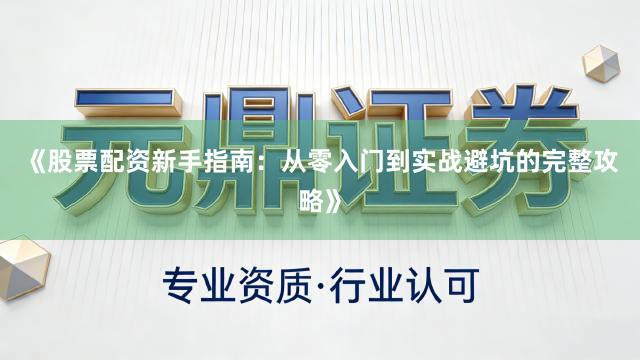 《股票配资新手指南：从零入门到实战避坑的完整攻略》