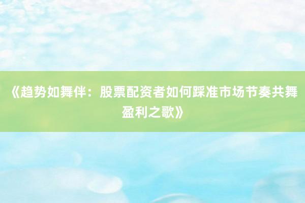 《趋势如舞伴：股票配资者如何踩准市场节奏共舞盈利之歌》