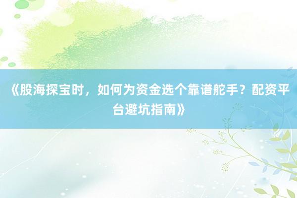 《股海探宝时，如何为资金选个靠谱舵手？配资平台避坑指南》