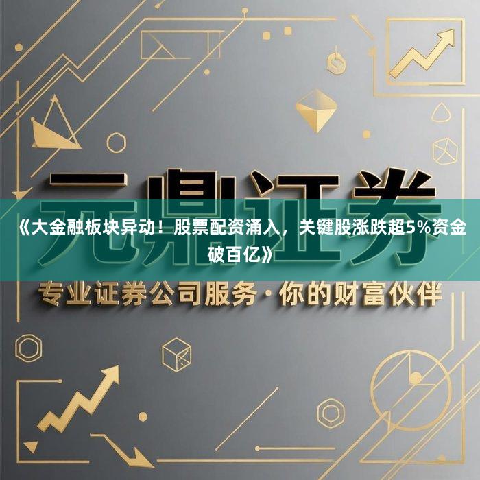 《大金融板块异动！股票配资涌入，关键股涨跌超5%资金破百亿》
