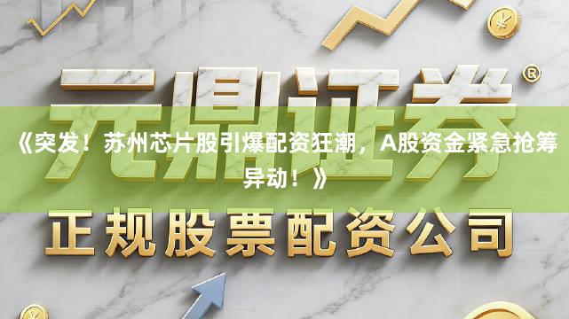《突发！苏州芯片股引爆配资狂潮，A股资金紧急抢筹异动！》