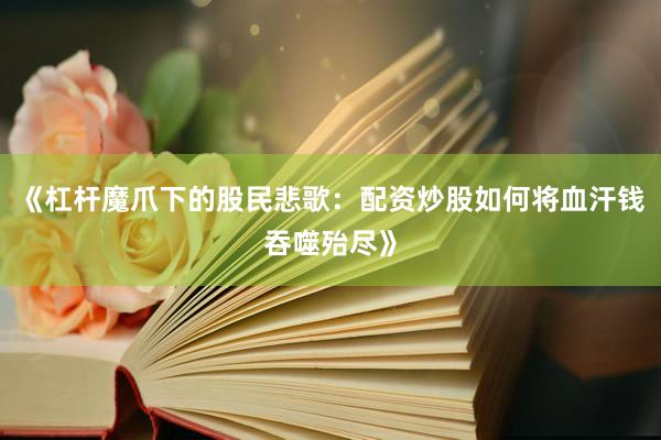 《杠杆魔爪下的股民悲歌：配资炒股如何将血汗钱吞噬殆尽》