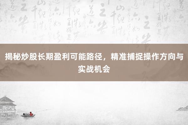揭秘炒股长期盈利可能路径，精准捕捉操作方向与实战机会