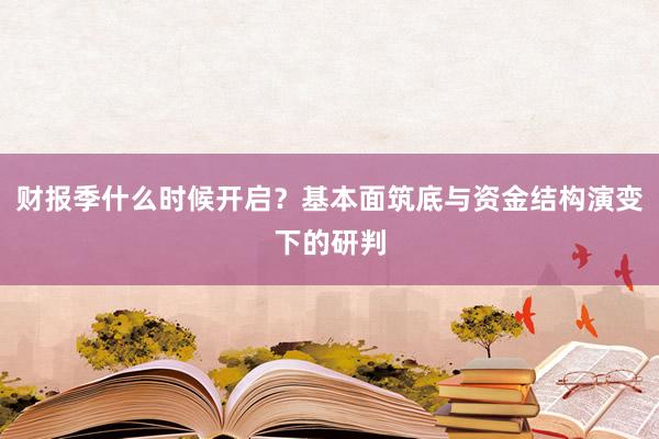 财报季什么时候开启？基本面筑底与资金结构演变下的研判