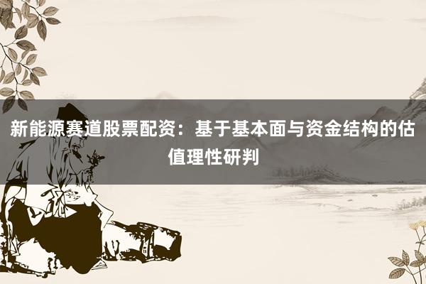 新能源赛道股票配资：基于基本面与资金结构的估值理性研判