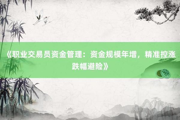 《职业交易员资金管理：资金规模年增，精准控涨跌幅避险》