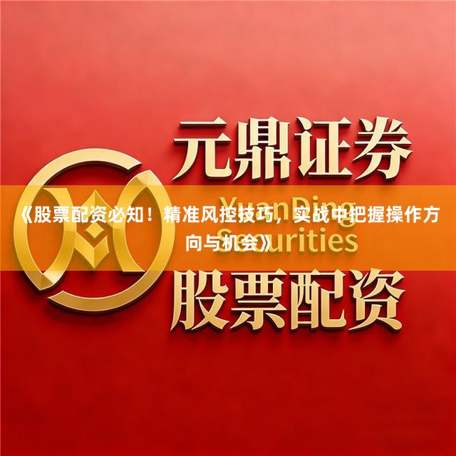 《股票配资必知！精准风控技巧，实战中把握操作方向与机会》