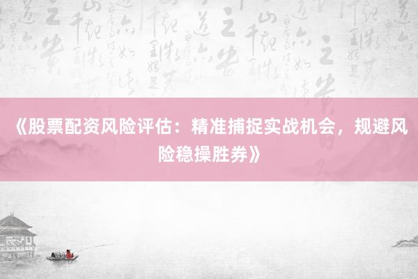 《股票配资风险评估:精准捕捉实战机会,规避风险稳操胜券》