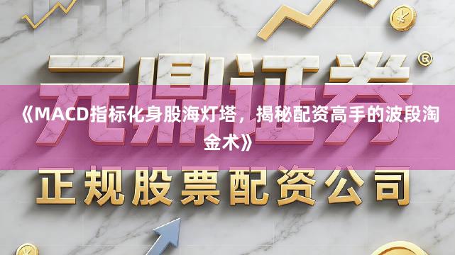 《MACD指标化身股海灯塔，揭秘配资高手的波段淘金术》