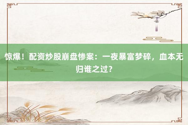 惊爆！配资炒股崩盘惨案：一夜暴富梦碎，血本无归谁之过？