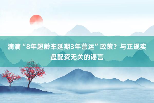 滴滴“8年超龄车延期3年营运”政策？与正规实盘配资无关的谣言