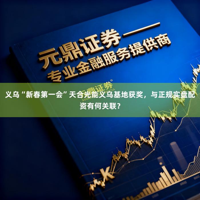 义乌“新春第一会”天合光能义乌基地获奖，与正规实盘配资有何关联？