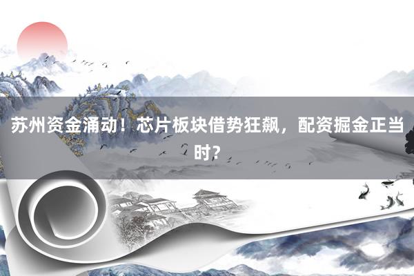 苏州资金涌动!芯片板块借势狂飙,配资掘金正当时?