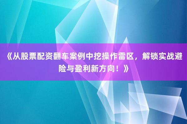 《从股票配资翻车案例中挖操作雷区，解锁实战避险与盈利新方向！》
