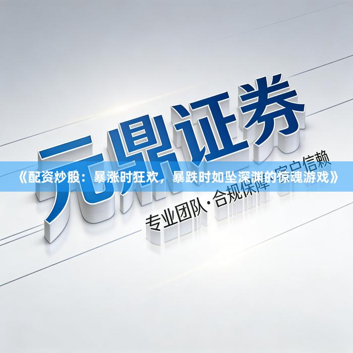 《配资炒股：暴涨时狂欢，暴跌时如坠深渊的惊魂游戏》