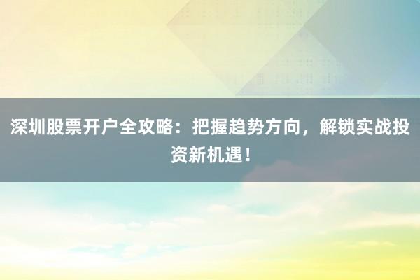 深圳股票开户全攻略：把握趋势方向，解锁实战投资新机遇！