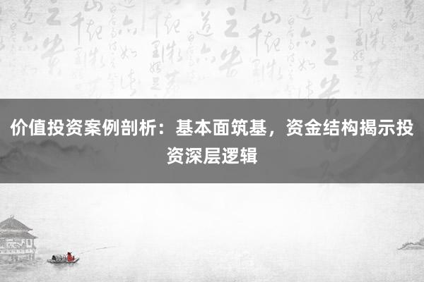 价值投资案例剖析：基本面筑基，资金结构揭示投资深层逻辑