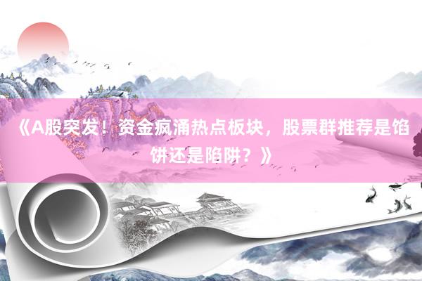 《A股突发！资金疯涌热点板块，股票群推荐是馅饼还是陷阱？》