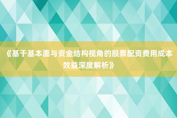 《基于基本面与资金结构视角的股票配资费用成本效益深度解析》
