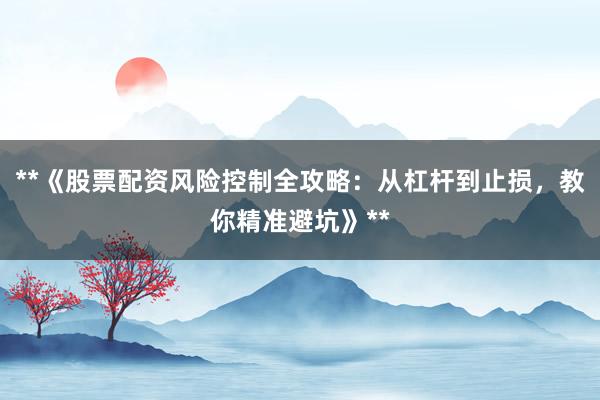 **《股票配资风险控制全攻略：从杠杆到止损，教你精准避坑》**