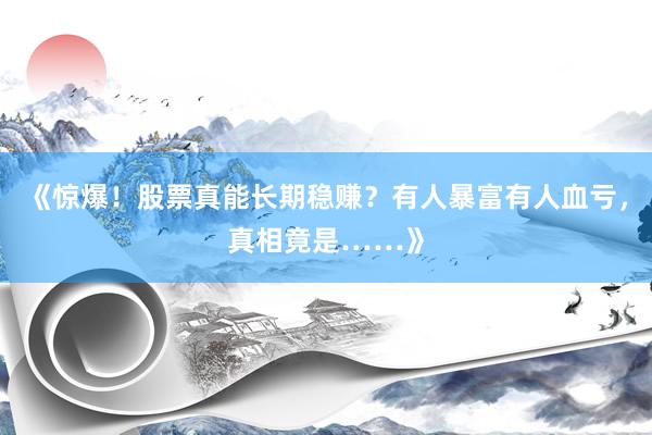 《惊爆！股票真能长期稳赚？有人暴富有人血亏，真相竟是……》