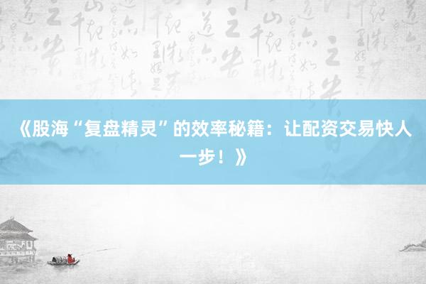 《股海“复盘精灵”的效率秘籍：让配资交易快人一步！》