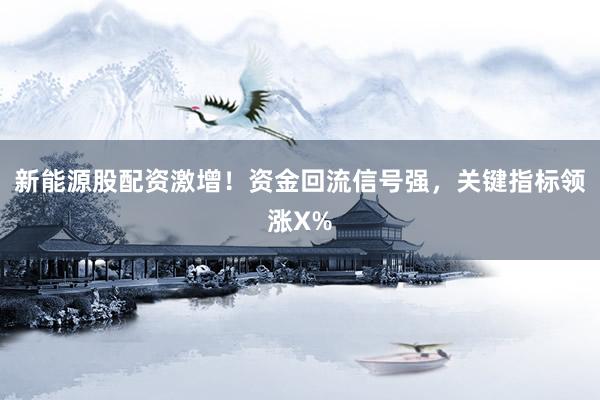 新能源股配资激增！资金回流信号强，关键指标领涨X%