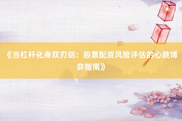 《当杠杆化身双刃剑：股票配资风险评估的心跳博弈指南》