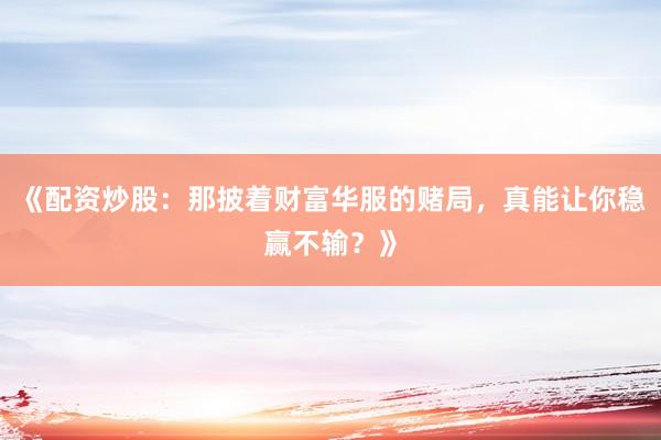 《配资炒股：那披着财富华服的赌局，真能让你稳赢不输？》