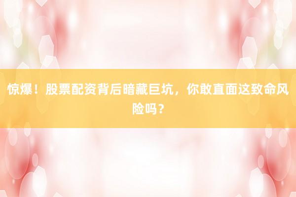 惊爆！股票配资背后暗藏巨坑，你敢直面这致命风险吗？