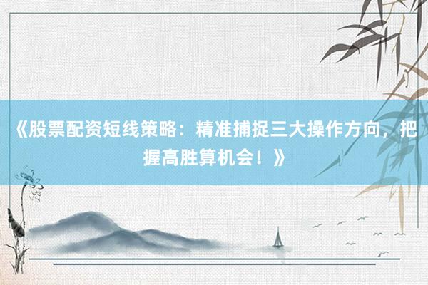 《股票配资短线策略：精准捕捉三大操作方向，把握高胜算机会！》