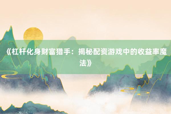《杠杆化身财富猎手：揭秘配资游戏中的收益率魔法》