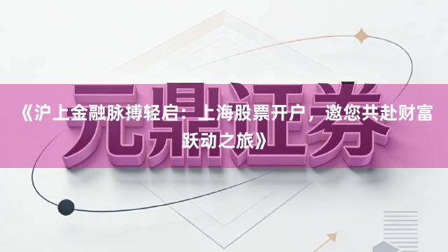 《沪上金融脉搏轻启：上海股票开户，邀您共赴财富跃动之旅》