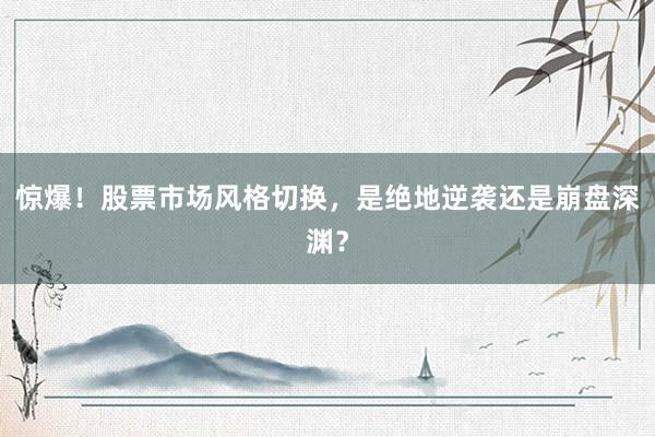 惊爆！股票市场风格切换，是绝地逆袭还是崩盘深渊？