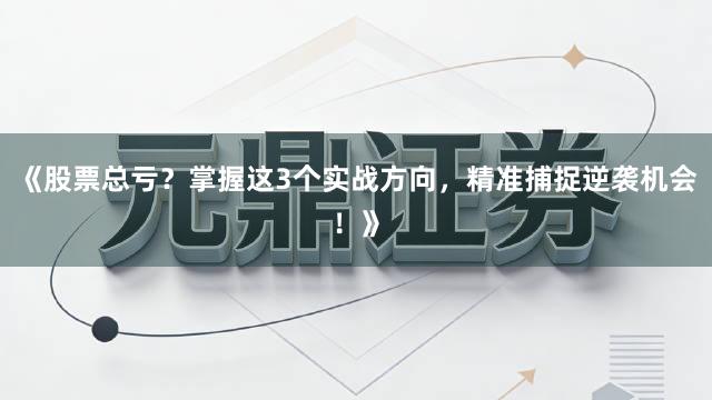 《股票总亏？掌握这3个实战方向，精准捕捉逆袭机会！》