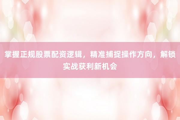 掌握正规股票配资逻辑，精准捕捉操作方向，解锁实战获利新机会