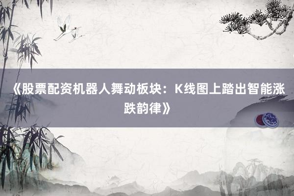 《股票配资机器人舞动板块：K线图上踏出智能涨跌韵律》