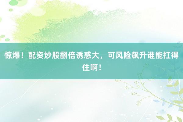 惊爆！配资炒股翻倍诱惑大，可风险飙升谁能扛得住啊！