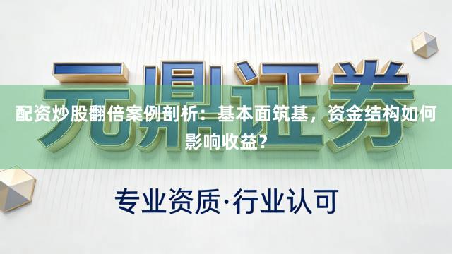 配资炒股翻倍案例剖析：基本面筑基，资金结构如何影响收益？