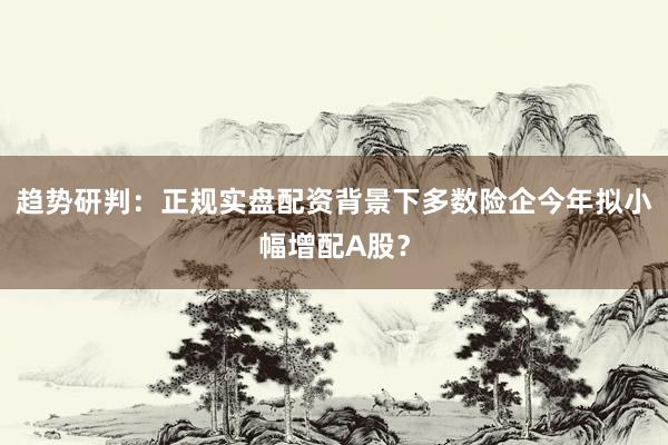 趋势研判:正规实盘配资背景下多数险企今年拟小幅增配A股?