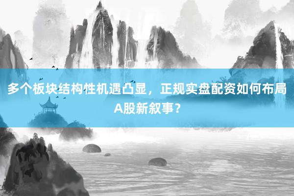 多个板块结构性机遇凸显，正规实盘配资如何布局A股新叙事？