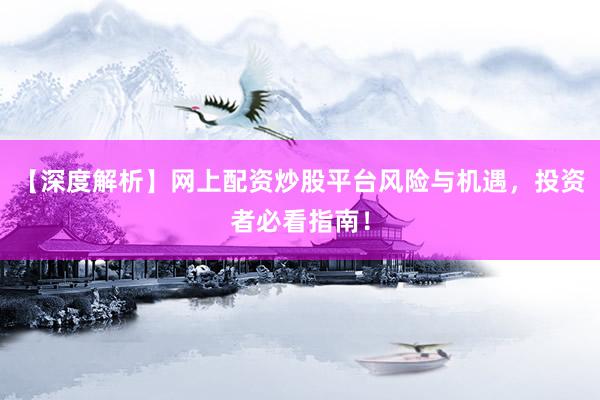 【深度解析】网上配资炒股平台风险与机遇，投资者必看指南！