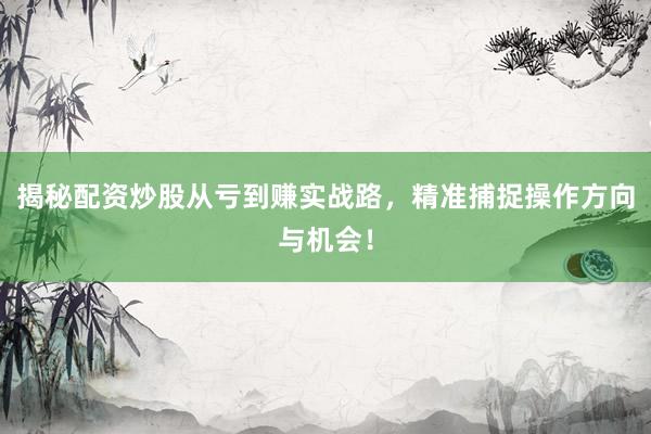 揭秘配资炒股从亏到赚实战路，精准捕捉操作方向与机会！